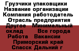 Грузчики-упаковщики › Название организации ­ Компания-работодатель › Отрасль предприятия ­ Другое › Минимальный оклад ­ 1 - Все города Работа » Вакансии   . Приморский край,Спасск-Дальний г.